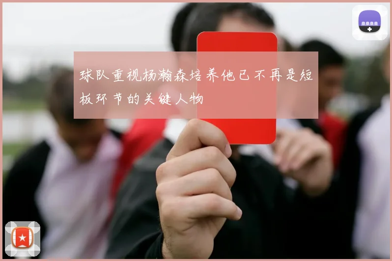 球队重视杨瀚森培养他已不再是短板环节的关键人物