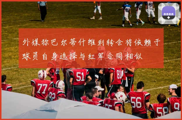 外媒称巴尔蒂什维利转会将依赖于球员自身选择与红军合同相似