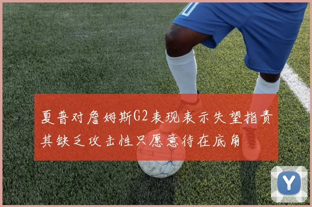 夏普对詹姆斯G2表现表示失望指责其缺乏攻击性只愿意待在底角
