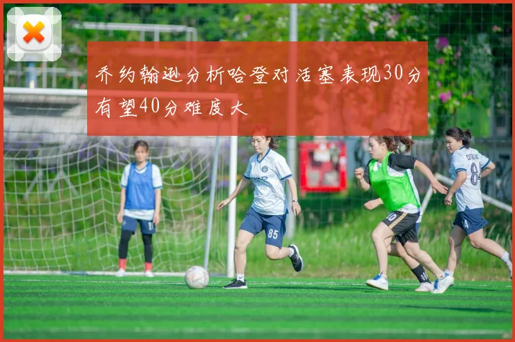 乔约翰逊分析哈登对活塞表现30分有望40分难度大