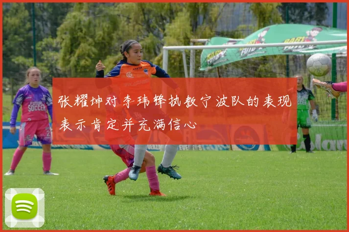 张耀坤对李玮锋执教宁波队的表现表示肯定并充满信心