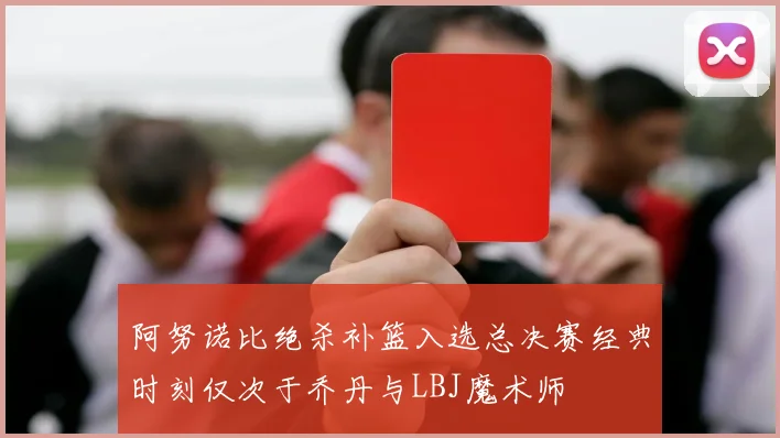 阿努诺比绝杀补篮入选总决赛经典时刻仅次于乔丹与LBJ魔术师