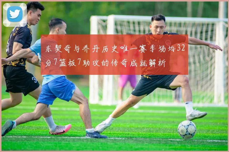 东契奇与乔丹历史唯一赛季场均32分7篮板7助攻的传奇成就解析