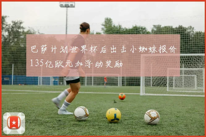 巴萨计划世界杯后出击小蜘蛛报价135亿欧元加浮动奖励