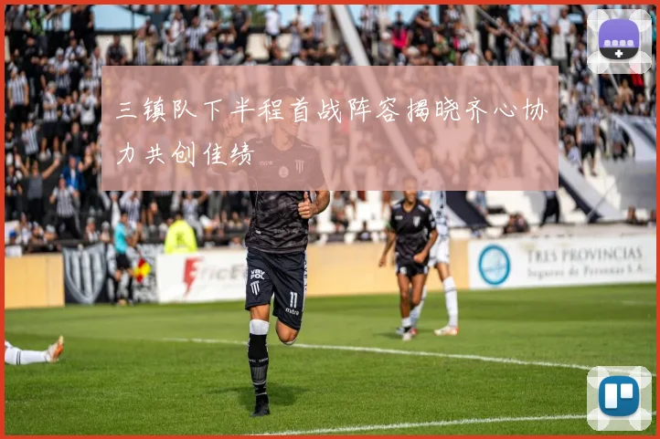 三镇队下半程首战阵容揭晓齐心协力共创佳绩