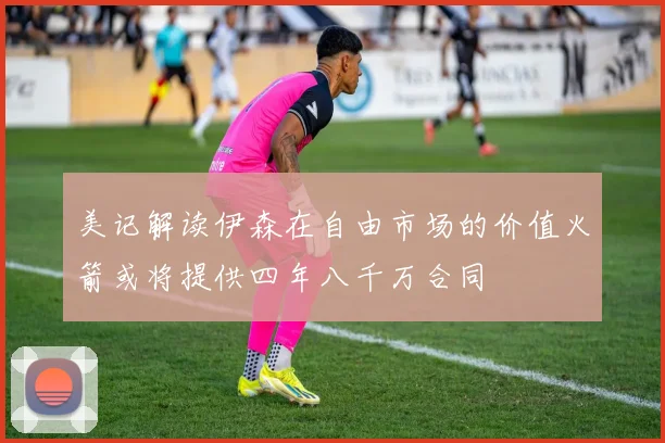 美记解读伊森在自由市场的价值火箭或将提供四年八千万合同