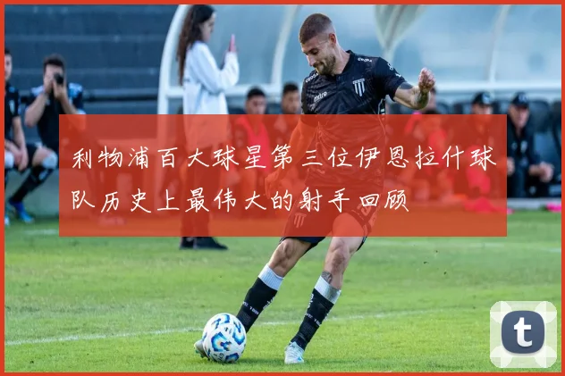 利物浦百大球星第三位伊恩拉什球队历史上最伟大的射手回顾