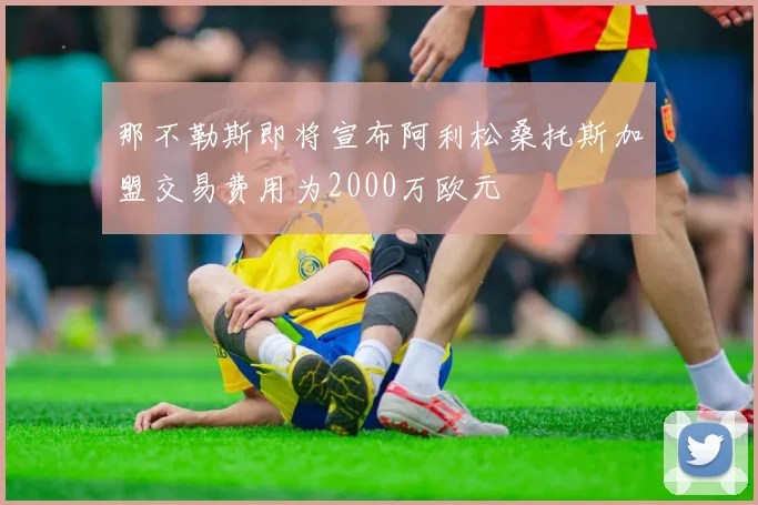 那不勒斯即将宣布阿利松桑托斯加盟交易费用为2000万欧元