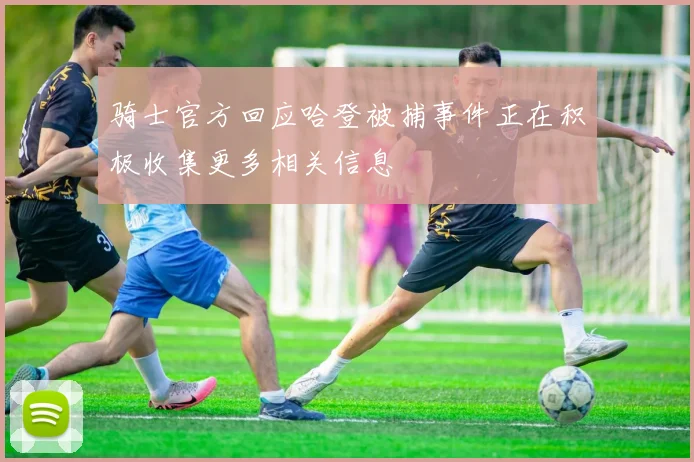 骑士官方回应哈登被捕事件正在积极收集更多相关信息