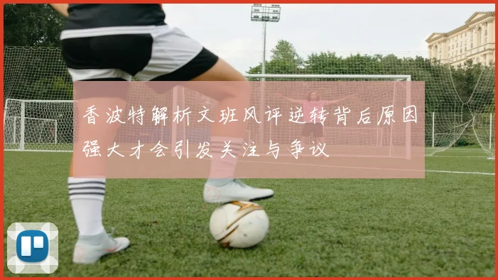 香波特解析文班风评逆转背后原因强大才会引发关注与争议
