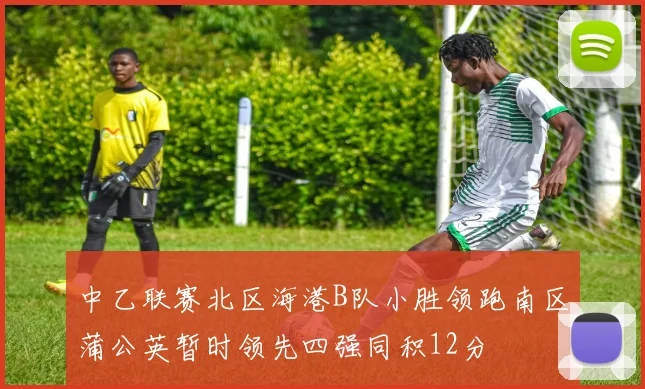 中乙联赛北区海港B队小胜领跑南区蒲公英暂时领先四强同积12分