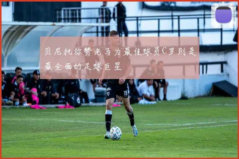 贝尼托称赞老马为最佳球员C罗则是最全面的足球巨星