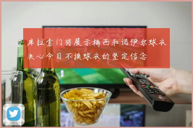 库拉索门将展示梅西和诺伊尔球衣决心今日不换球衣的坚定信念