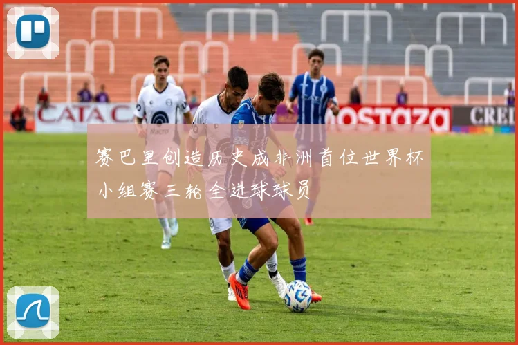 赛巴里创造历史成非洲首位世界杯小组赛三轮全进球球员