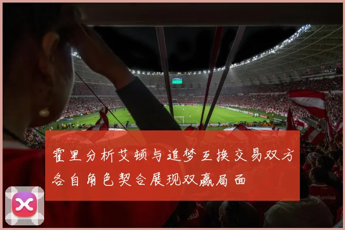 霍里分析艾顿与追梦互换交易双方各自角色契合展现双赢局面