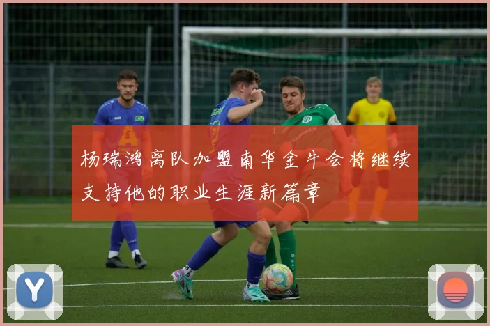杨瑞鸿离队加盟南华金牛会将继续支持他的职业生涯新篇章