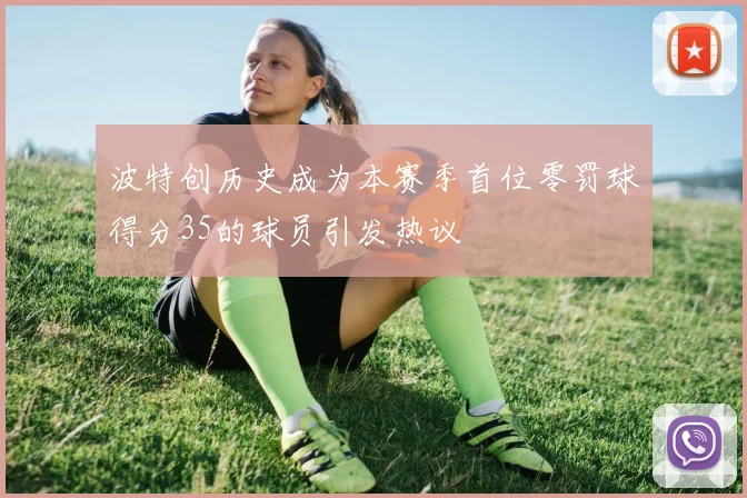 波特创历史成为本赛季首位零罚球得分35的球员引发热议