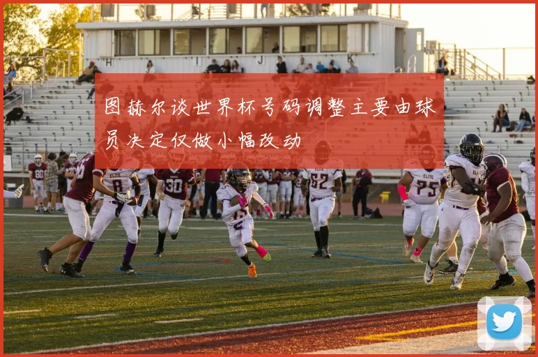 图赫尔谈世界杯号码调整主要由球员决定仅做小幅改动