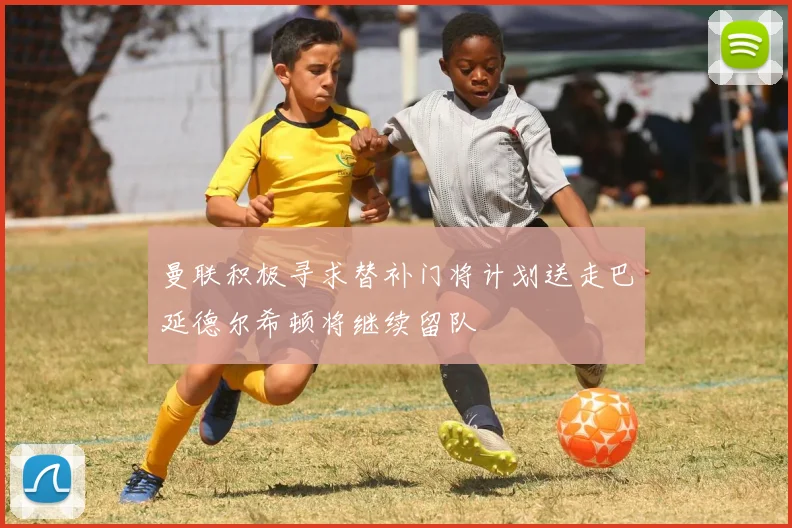 曼联积极寻求替补门将计划送走巴延德尔希顿将继续留队