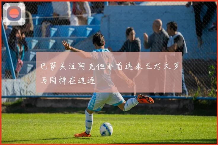 巴萨关注阿克但非首选米兰尤文罗马同样在追逐
