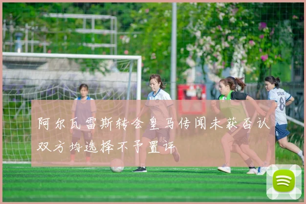 阿尔瓦雷斯转会皇马传闻未获否认双方均选择不予置评