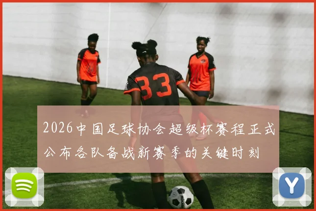2026中国足球协会超级杯赛程正式公布各队备战新赛季的关键时刻