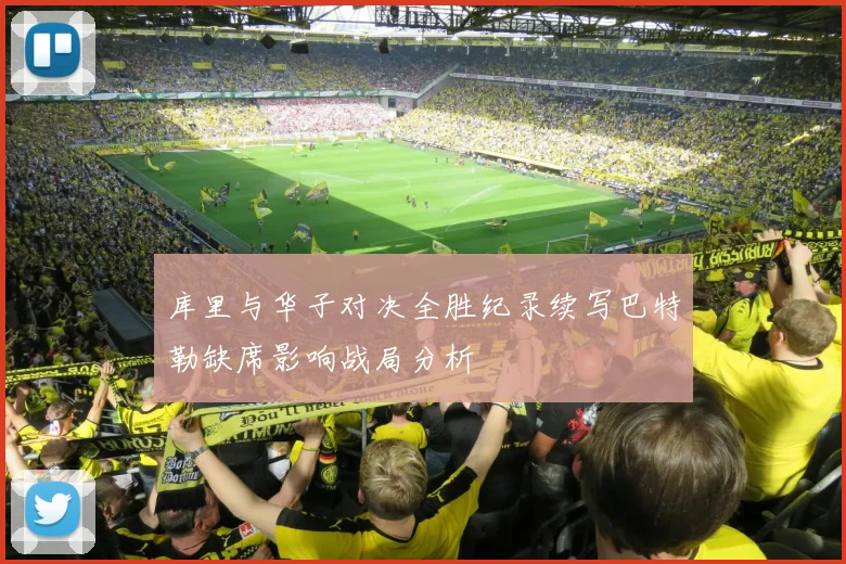 库里与华子对决全胜纪录续写巴特勒缺席影响战局分析
