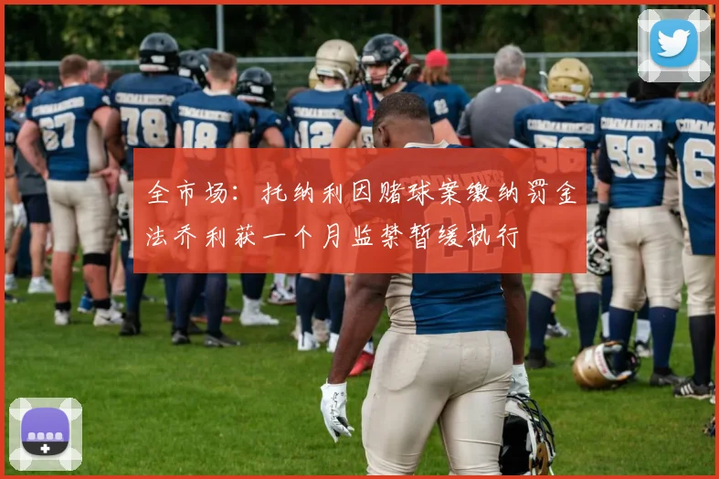全市场：托纳利因赌球案缴纳罚金法乔利获一个月监禁暂缓执行