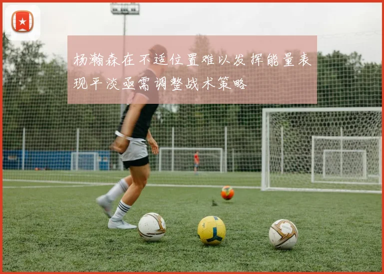 杨瀚森在不适位置难以发挥能量表现平淡亟需调整战术策略