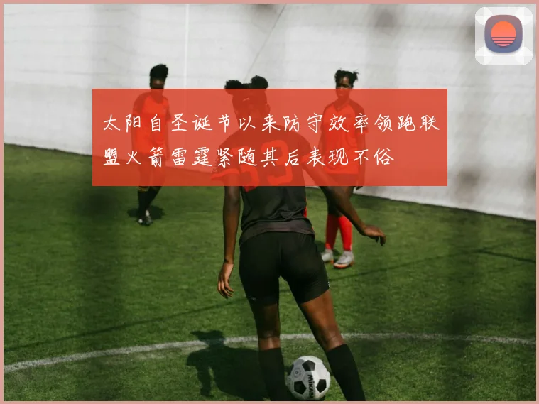 太阳自圣诞节以来防守效率领跑联盟火箭雷霆紧随其后表现不俗