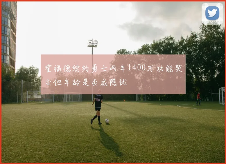 霍福德续约勇士两年1400万功能契合但年龄是否成隐忧
