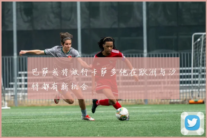 巴萨或将放行卡萨多他在欧洲与沙特都有新机会